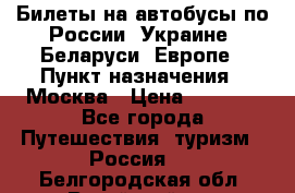 Билеты на автобусы по России, Украине, Беларуси, Европе › Пункт назначения ­ Москва › Цена ­ 5 000 - Все города Путешествия, туризм » Россия   . Белгородская обл.,Валуйский р-н